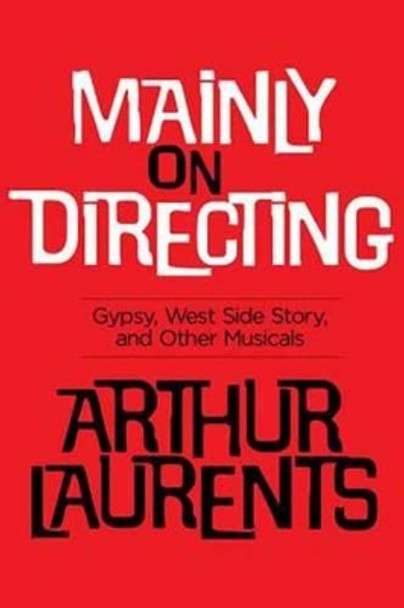 Mainly on Directing: Gypsy, West Side Story and Other Musicals by Arthur Laurents 9781480394476