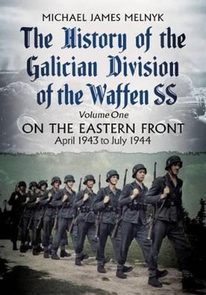 The History of the Galician Division of the Waffen SS Vol 1: On the Eastern Front: April 1943 to July 1944 by Michael James Melnyk 9781781555286