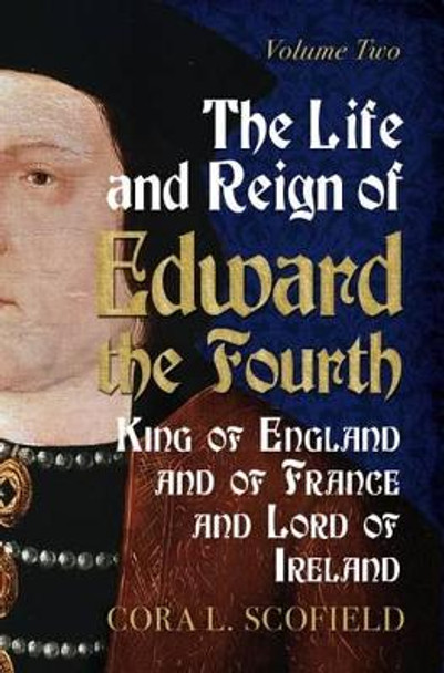 Life and Reign of Edward the Fourth: King of England and France and Lord of Ireland: Volume 2 by Cora L. Scofield 9781781554760