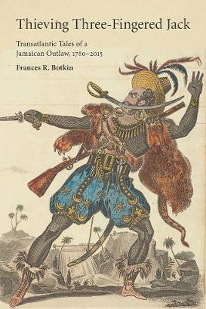 Thieving Three-Fingered Jack: Transatlantic Tales of a Jamaican Outlaw, 1780-2015 by Frances R. Botkin 9780813587387