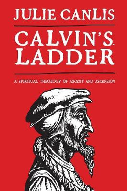 Calvin's Ladder: A Spiritual Theology of Ascent and Ascension by Julie Canlis 9780802864499