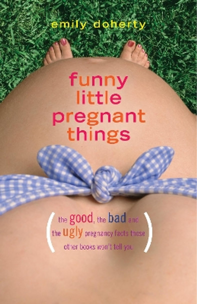 Funny Little Pregnant Things: The Good, the Bad, and the Just Plain Gross Things about Pregnancy That Other Books Aren't Going to Tell You by Emily Doherty 9781940716589