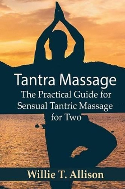 Tantra Massage: The Practical Guide for Sensual Tantric Massage for Two by Willie T Allison 9781540844538