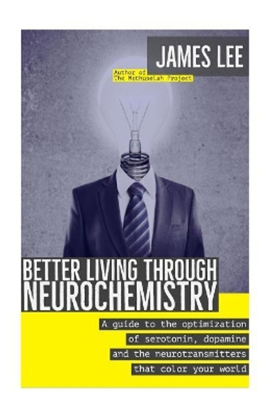 Better Living through Neurochemistry: A guide to the optimization of serotonin, dopamine and the neurotransmitters that color your world by Dr James Lee 9781523622665
