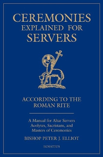 Ceremonies Explained for Servers: A Manual for Altar Servers, Acolytes, Sacristans, and Masters of Ceremonies by Bishop Peter Elliott 9781621642992