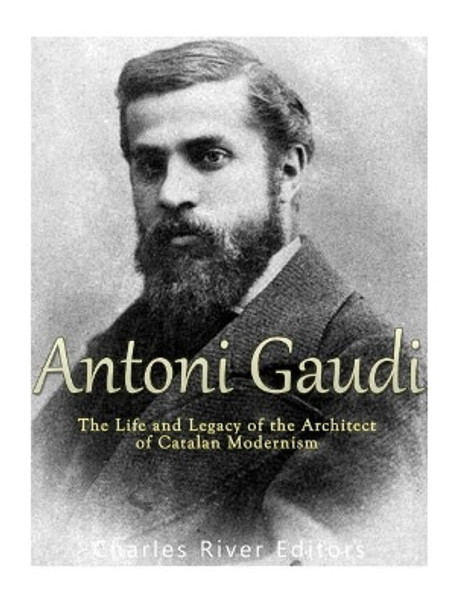 Antoni Gaudi: The Life and Legacy of the Architect of Catalan Modernism by Charles River Editors 9781976328787