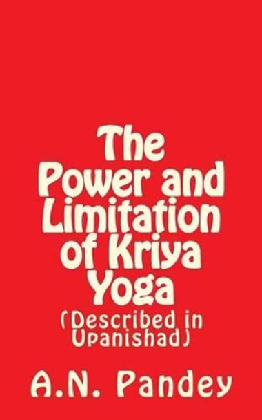 The Power and Limitation of Kriya Yoga: Described in Upanishad by Amrendra Narayan Pandey 9781537567402