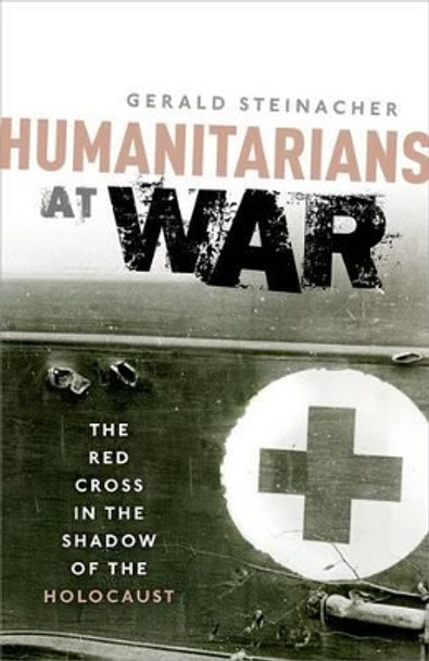 Humanitarians at War: The Red Cross in the Shadow of the Holocaust by Gerald Steinacher 9780198704935