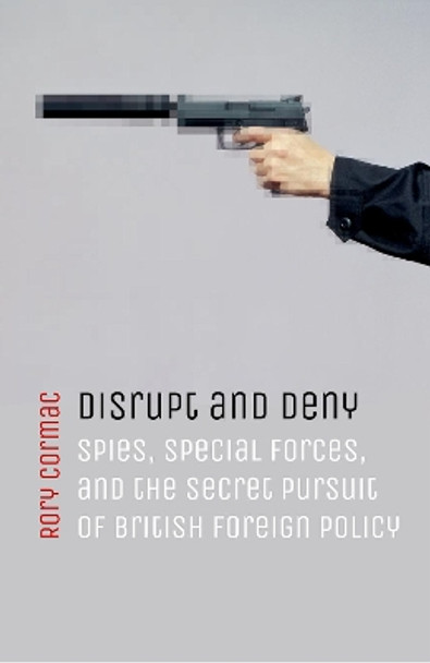 Disrupt and Deny: Spies, Special Forces, and the Secret Pursuit of British Foreign Policy by Rory Cormac 9780198784593