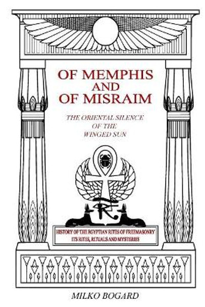 Of Memphis and of Misraim, the Oriental Silence of the Winged Sun: History of the Egyptian Rites of Freemasonry; Its Rites, Rituals and Mysteries by Milko Bogard 9781727144048