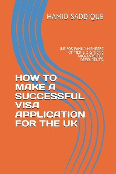 How to Make a Successful Visa Application for the UK: Ilr for Family Members of Tier 1, 2 & Tier 5 Migrants (PBS Dependents) by Hamid Saddique 9781090709776