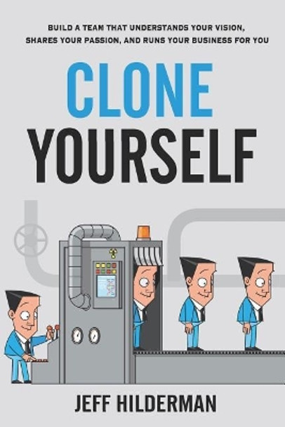 Clone Yourself: Build a Team that Understands Your Vision, Shares Your Passion, and Runs Your Business For You by Jeff Hilderman 9781775038337