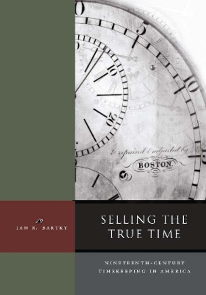 Selling the True Time: Nineteenth-Century Timekeeping in America by Ian R. Bartky 9780804738743