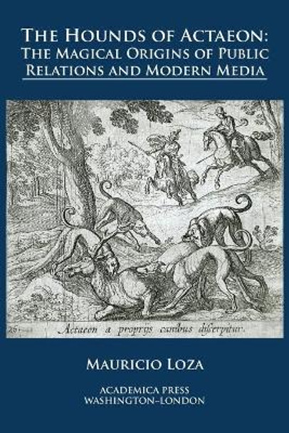 The hounds of Actaeon: the magical origins of public relations and modern media by Mauricio Loza 9781680531275