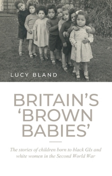 Britain'S 'Brown Babies': The Stories of Children Born to Black GIS and White Women in the Second World War by Lucy Bland 9781526133267