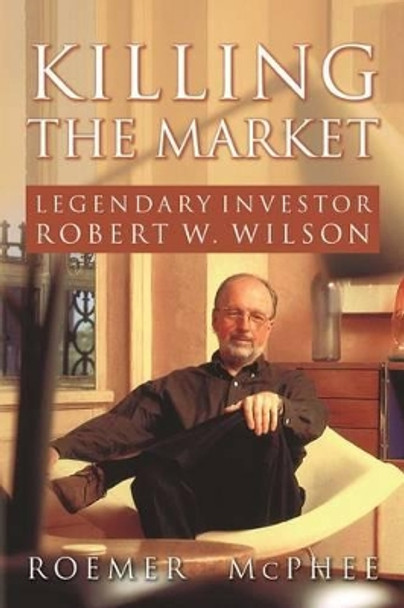 Killing the Market: Legendary Investor Robert W. Wilson by Roemer McPhee 9781492756361