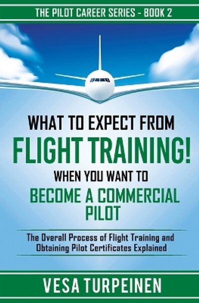 What to Expect from Flight Training! When You Want to Become a Commercial Pilot: The Overall Process of Flight Training and Obtaining Pilot Certificates Explained by Vesa Turpeinen 9789526923833