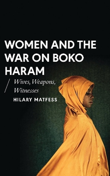 Women and the War on Boko Haram: Wives, Weapons, Witnesses by Hilary Matfess 9781786991454