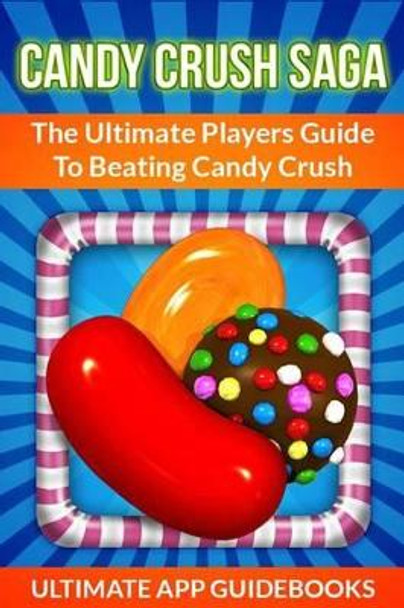 Candy Crush Saga: The Ultimate Players Guide to Beating Candy Crush by Ultimate App Guidebooks 9781490995182