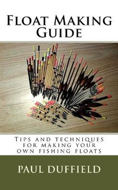 Float Making Guide: Tips and techniques for making your own fishing floats by Paul Duffield 9781973973126