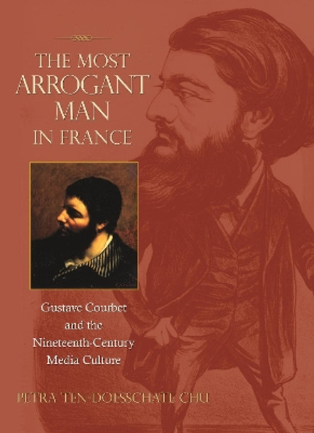 The Most Arrogant Man in France: Gustave Courbet and the Nineteenth-Century Media Culture by Petra Ten-Doesschate Chu 9780691126791