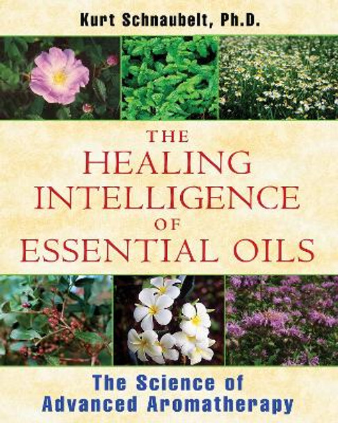 Healing Intelligence of Essential Oils: The Science of Advanced Aromatherapy by Kurt Schnaubelt 9781594774256