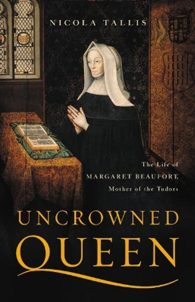 Uncrowned Queen: The Life of Margaret Beaufort, Mother of the Tudors by Nicola Tallis 9781541617872