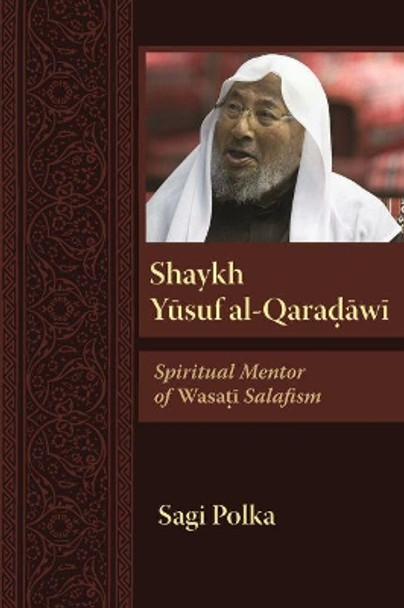 Shaykh Yusuf al-Qaradawi: Spiritual Mentor of Wasati Salafism by Sagi Polka 9780815636526