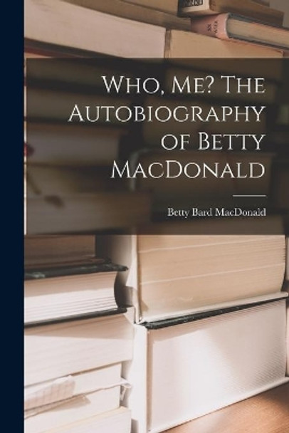 Who, Me? The Autobiography of Betty MacDonald by Betty Bard MacDonald 9781013522130