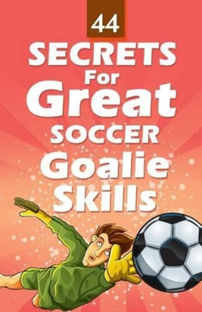 44 Secrets for Great Soccer Goalie Skills by Mirsad Hasic 9781492709374