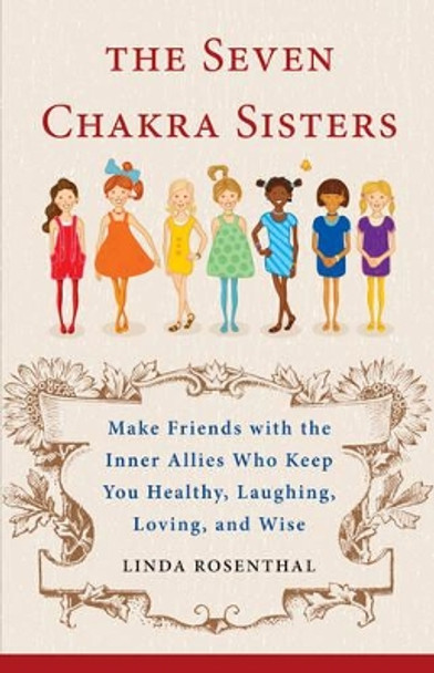 7 Chakra Sisters: Make Friends with the Inner Allies Who Keep You Healthy, Laughing, Loving, and Wise by Linda Rosenthal 9781571746924