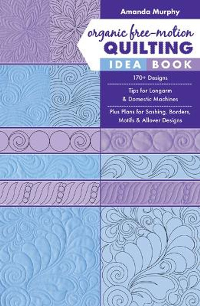 Organic Free-Motion Quilting Idea Book: 170+ Designs; Tips for Longarm & Domestic Machines; Plus Plans for Sashing, Borders, Motifs & Allover Designs by Amanda Murphy 9781617458255