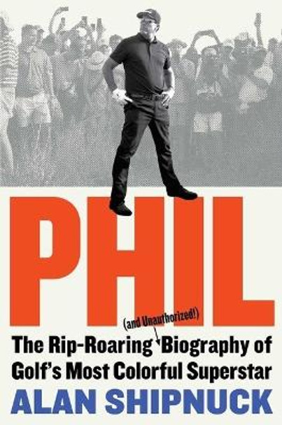 Phil: The Rip-Roaring (and Unauthorized!) Biography of Golf's Most Colorful Superstar by Alan Shipnuck 9781476797090