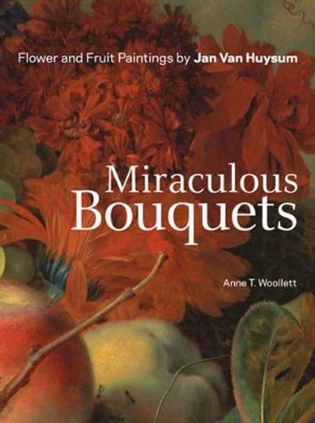 Miraculous Bouquets - Flower and Fruit Paintings by Jan Van Huysum by Anne T. Woollett 9781606060902