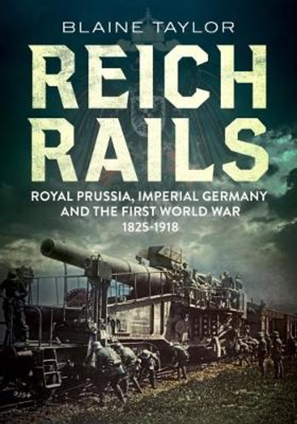 Reich Rails: Royal Prussia, Imperial Germany and the First World War 1825-1918 by Blaine Taylor 9781781554241