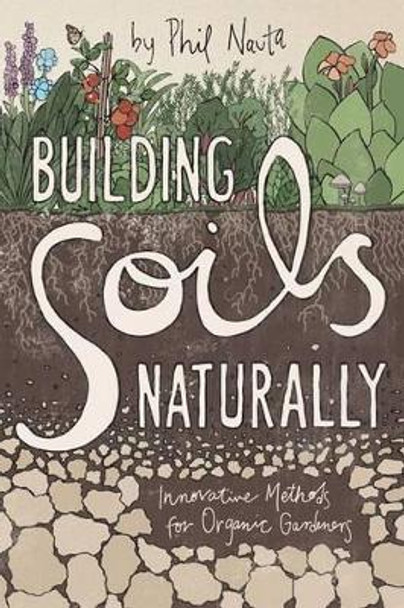 Building Soils Naturally: Innovative Methods for Organic Gardeners by Nauta Phil 9781601730336