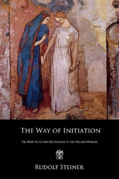 The Way of Initiation: Or, How to Attain Knowledge of the Higher Worlds by Rudolf Steiner 9781790803415