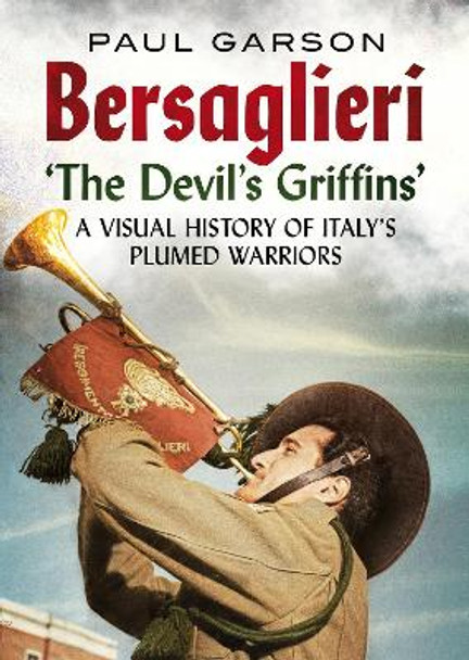 Bersaglieri: The Devil's Griffins-A Visual History of Italy's Elite Plumed Warriors by Paul Garson 9781781557556