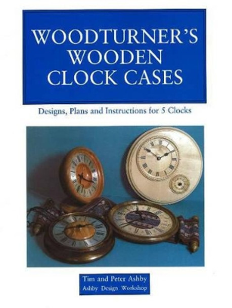 Woodturner's Wooden Clock Cases: Designs, Plans, and Instructions for 5 Clocks by Peter Ashby 9780941936231