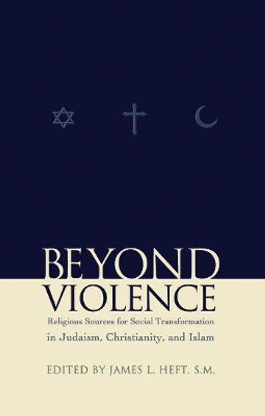 Beyond Violence: Religious Sources of Social Transformation in Judaism, Christianity, and Islam by James L. Heft 9780823223343