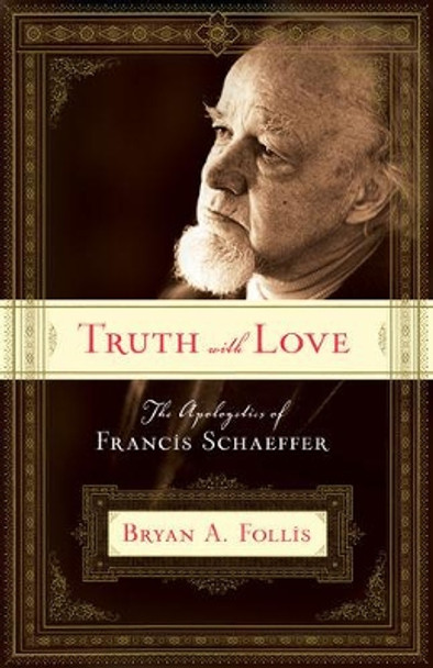 Truth with Love: The Apologetics of Francis Schaeffer by Bryan A. Follis 9781581347746