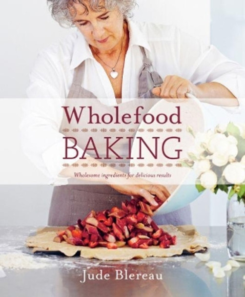 Wholefood Baking: Wholesome Ingredients for Delicious Results by Jude Blereau 9781760634506