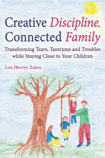 Creative Discipline, Connected Family: Transforming Tears, Tantrums and Troubles While Staying Close to Your Children by Lou Harvey-Zahra 9781782502135