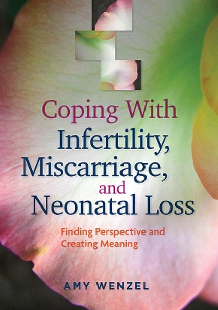 Coping With Infertility, Miscarriage, and Neonatal Loss: Finding Perspective and Creating Meaning by Amy Wenzel 9781433816925