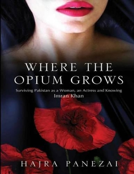 Where the Opium Grows: Surviving Pakistan as a Woman, an Actress and Knowing Imran Khan by Hajra Panezai 9781505486070