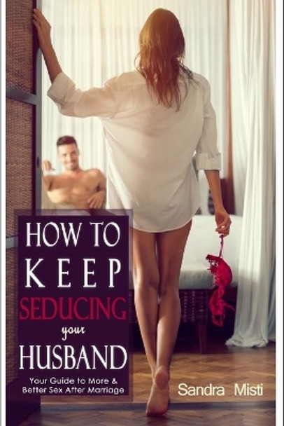 How to Keep Seducing your Husband: Your Guide to More & Better Sex After Marriage by Sandra Misti 9781520253909