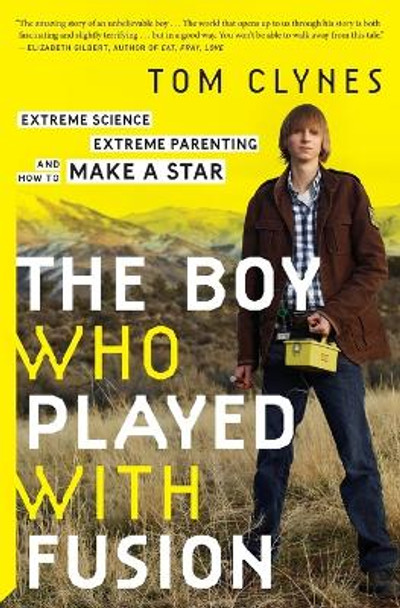 The Boy Who Played with Fusion: Extreme Science, Extreme Parenting, and How to Make a Star by Tom Clynes 9780544705029