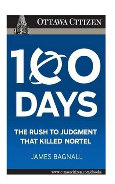 100 Days: the rush to judgment that killed Nortel by James E Bagnall 9780968005286