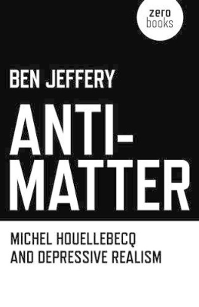 Anti-matter: Michel Houellebecq and Depressive Realism by Ben Jeffery 9781846949227