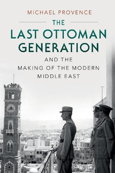 The Last Ottoman Generation and the Making of the Modern Middle East by Michael Provence 9780521747516